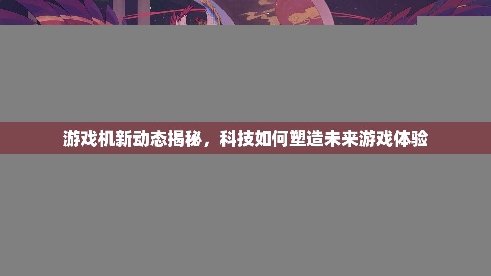 游戏机新动态揭秘，科技如何塑造未来游戏体验