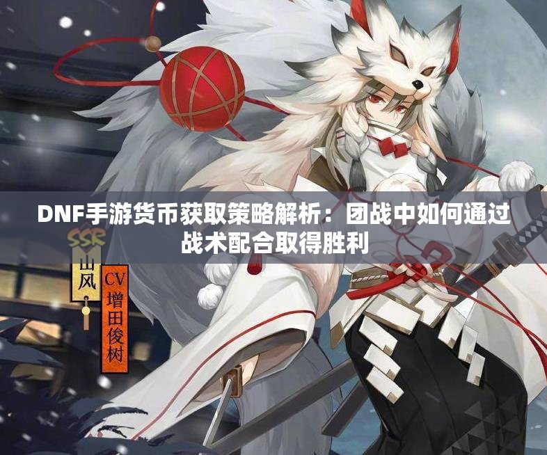 DNF手游货币获取策略解析：团战中如何通过战术配合取得胜利