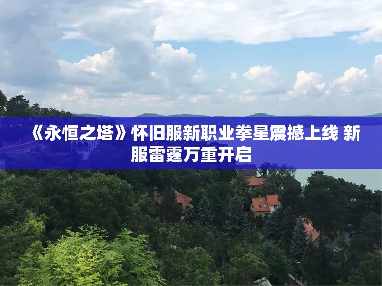 《永恒之塔》怀旧服新职业拳星震撼上线 新服雷霆万重开启
