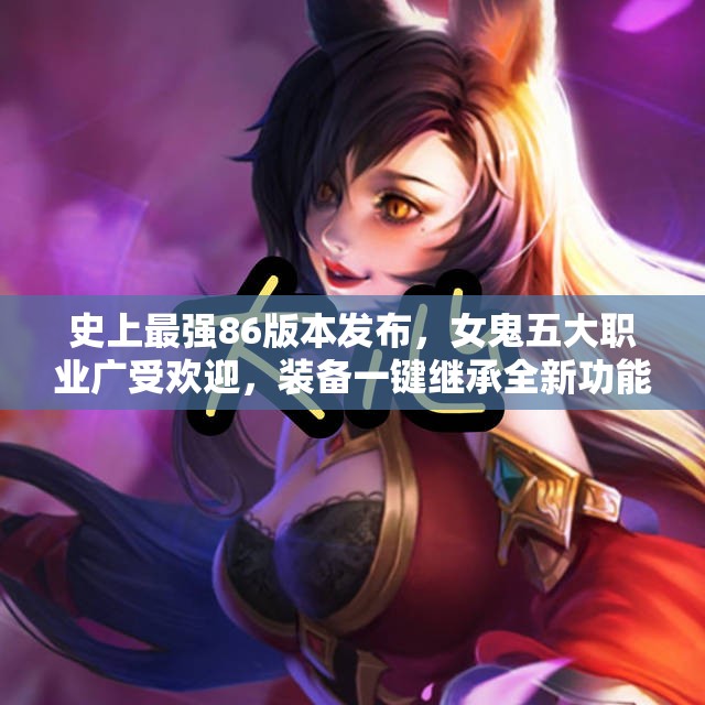 史上最强86版本发布，女鬼五大职业广受欢迎，装备一键继承全新功能揭秘