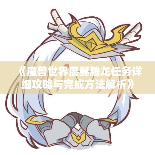 《魔兽世界展翼腾龙任务详细攻略与完成方法解析》