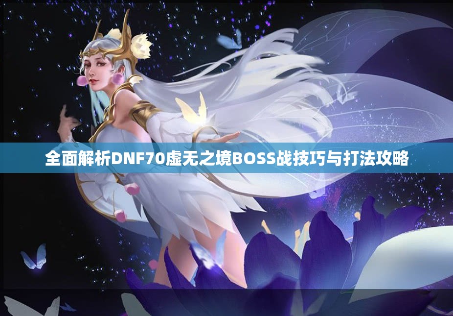 全面解析DNF70虚无之境BOSS战技巧与打法攻略