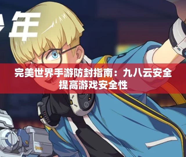 完美世界手游防封指南：九八云安全提高游戏安全性