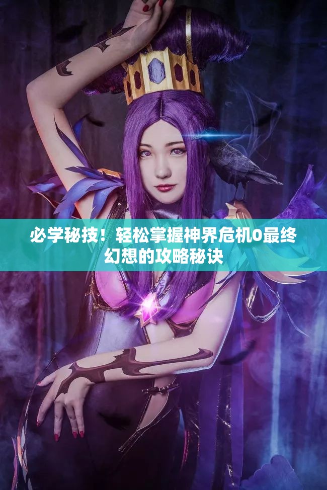 必学秘技！轻松掌握神界危机0最终幻想的攻略秘诀