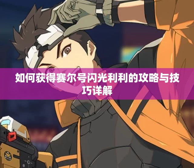 如何获得赛尔号闪光利利的攻略与技巧详解