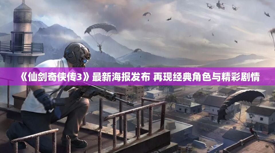 《仙剑奇侠传3》最新海报发布 再现经典角色与精彩剧情