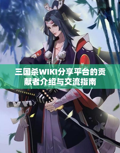三国杀WIKI分享平台的贡献者介绍与交流指南