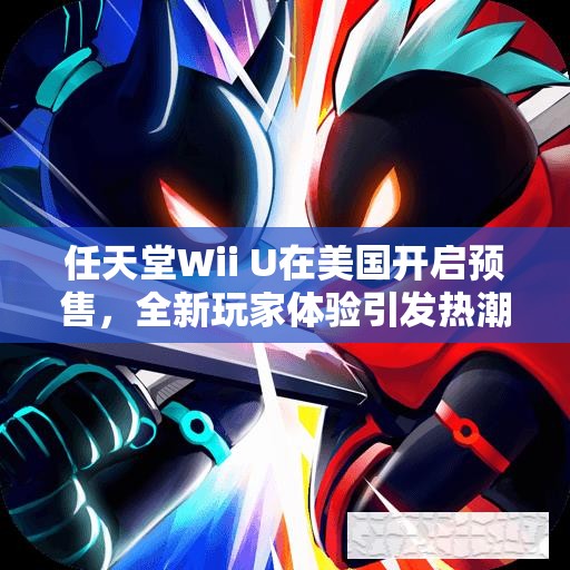 任天堂Wii U在美国开启预售，全新玩家体验引发热潮