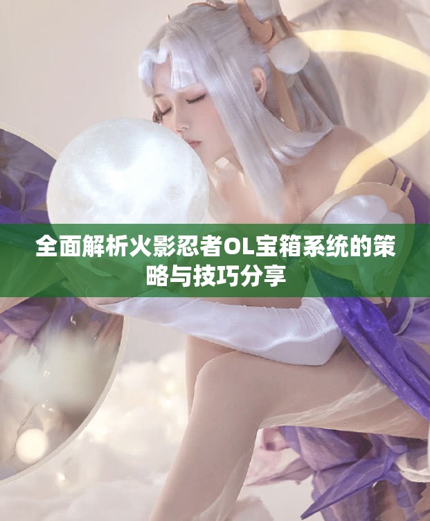 全面解析火影忍者OL宝箱系统的策略与技巧分享