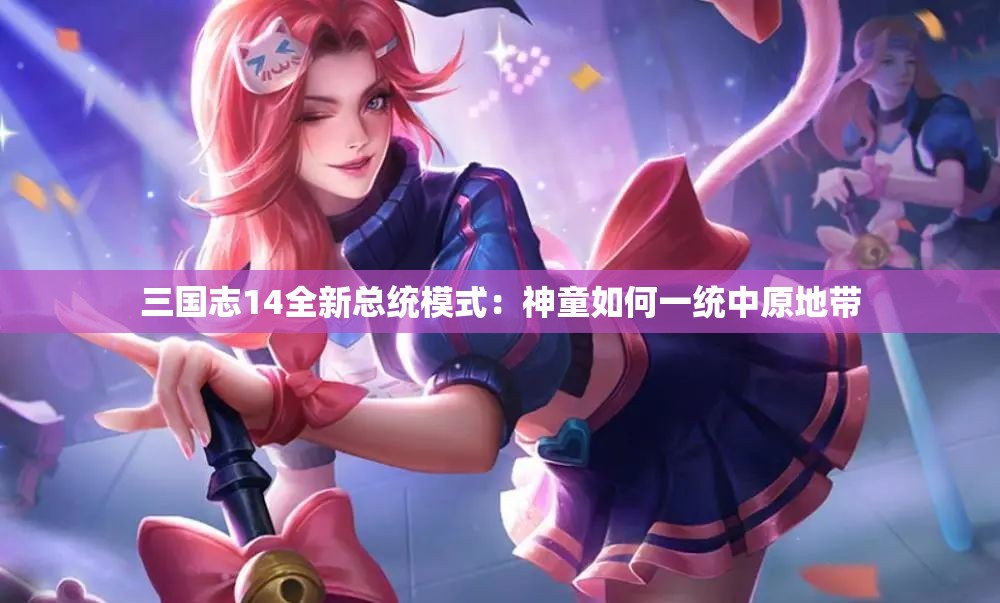 三国志14全新总统模式：神童如何一统中原地带