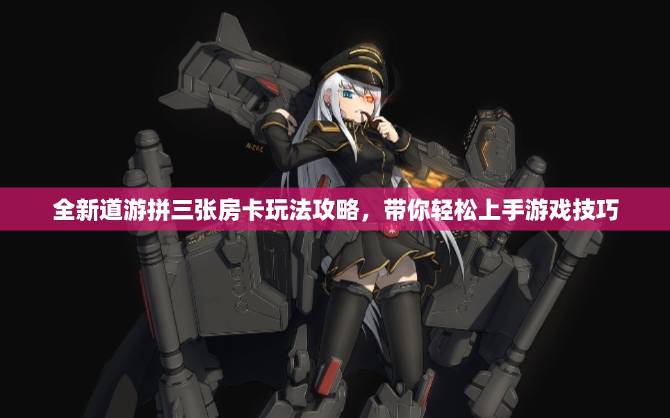 全新道游拼三张房卡玩法攻略，带你轻松上手游戏技巧