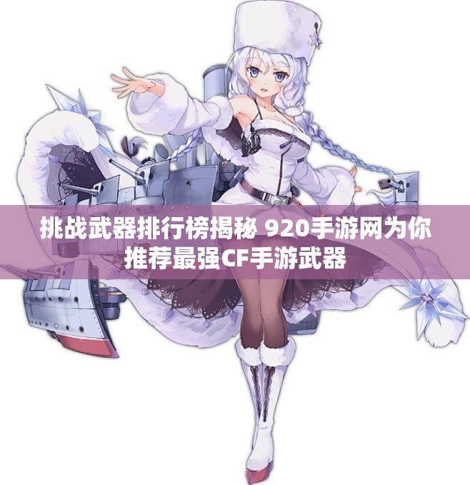 挑战武器排行榜揭秘 920手游网为你推荐最强CF手游武器