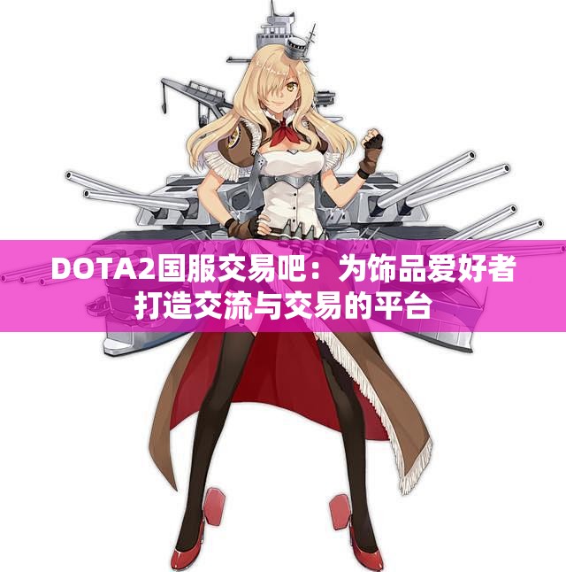 DOTA2国服交易吧：为饰品爱好者打造交流与交易的平台