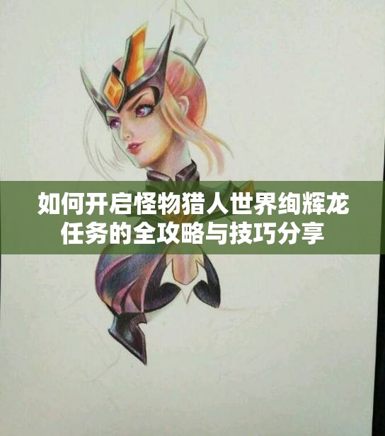 如何开启怪物猎人世界绚辉龙任务的全攻略与技巧分享