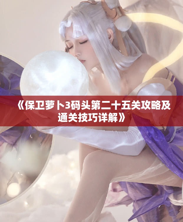 《保卫萝卜3码头第二十五关攻略及通关技巧详解》