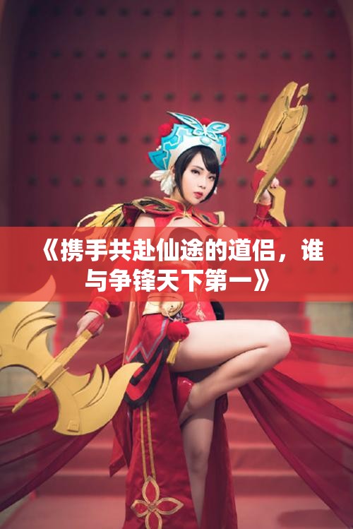 《携手共赴仙途的道侣，谁与争锋天下第一》