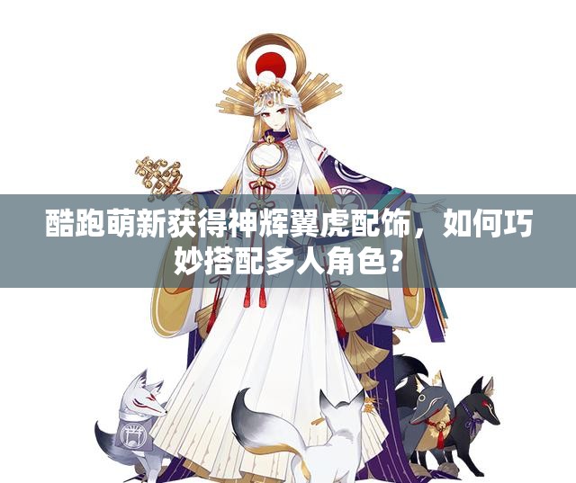 酷跑萌新获得神辉翼虎配饰，如何巧妙搭配多人角色？