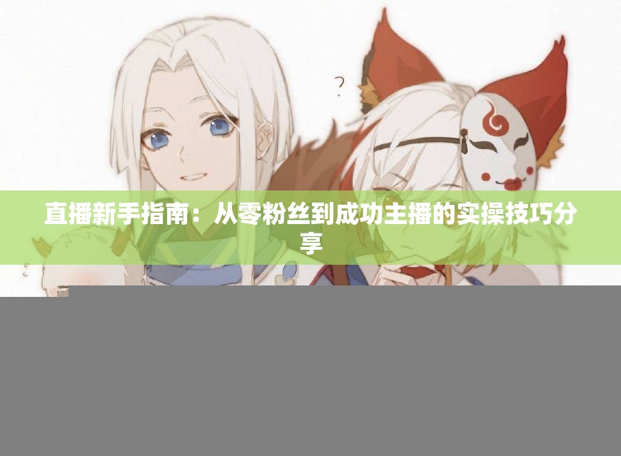 直播新手指南：从零粉丝到成功主播的实操技巧分享