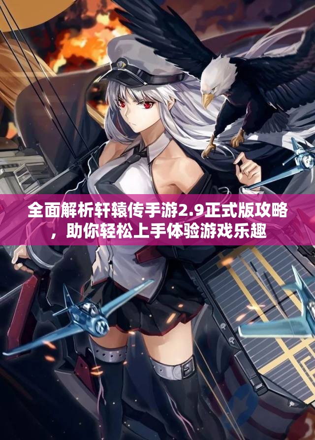 全面解析轩辕传手游2.9正式版攻略，助你轻松上手体验游戏乐趣