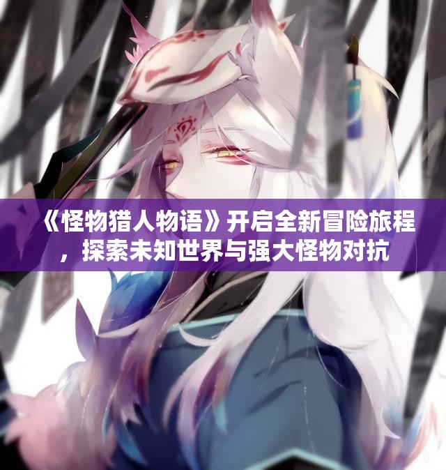 《怪物猎人物语》开启全新冒险旅程，探索未知世界与强大怪物对抗