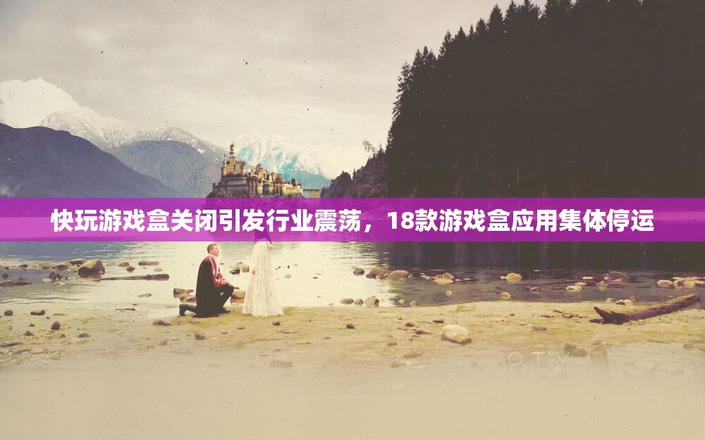 快玩游戏盒关闭引发行业震荡，18款游戏盒应用集体停运