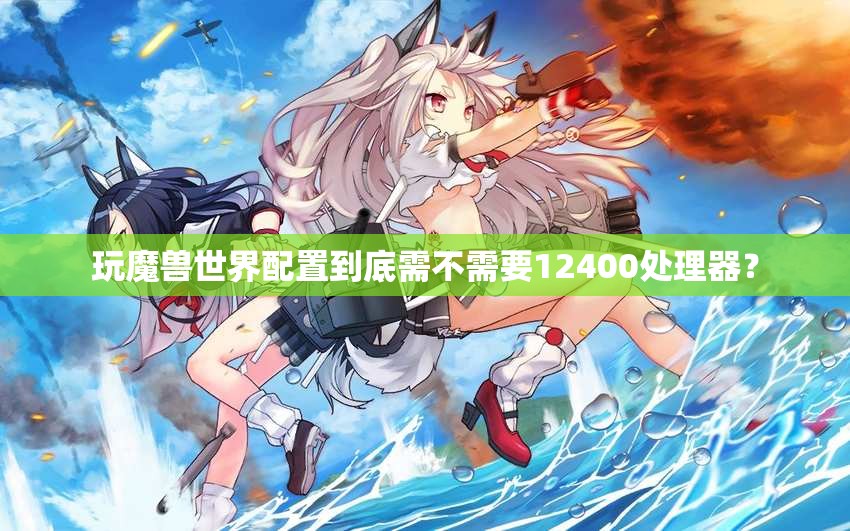 玩魔兽世界配置到底需不需要12400处理器？