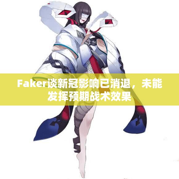 Faker谈新冠影响已消退，未能发挥预期战术效果
