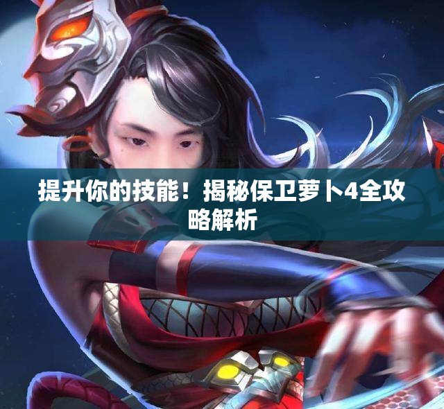 提升你的技能！揭秘保卫萝卜4全攻略解析