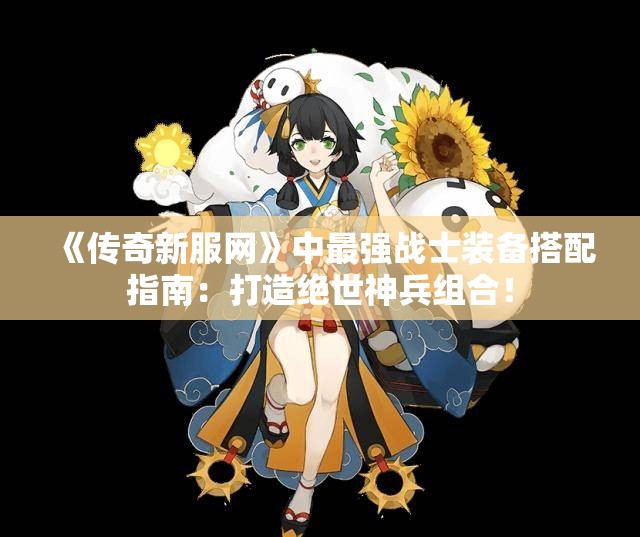 《传奇新服网》中最强战士装备搭配指南：打造绝世神兵组合！