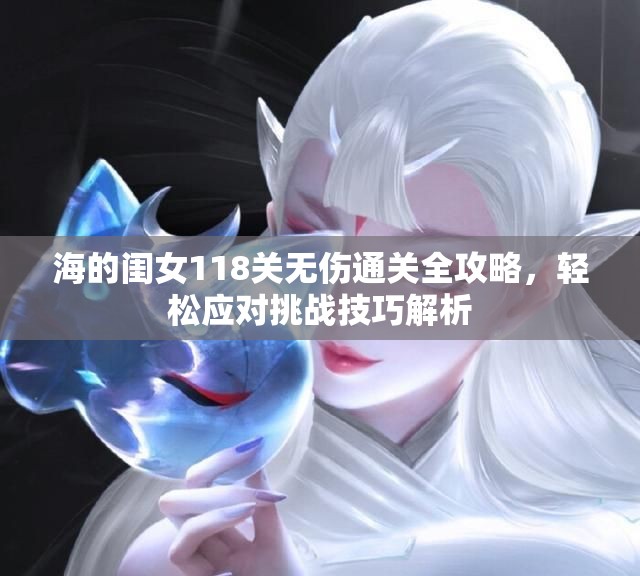 海的闺女118关无伤通关全攻略，轻松应对挑战技巧解析