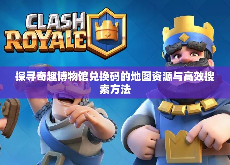 探寻奇趣博物馆兑换码的地图资源与高效搜索方法