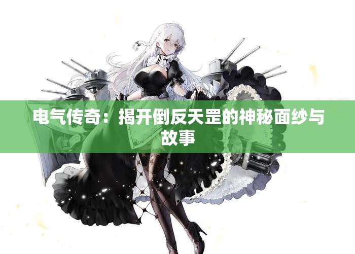 电气传奇：揭开倒反天罡的神秘面纱与故事