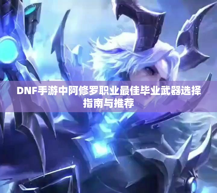 DNF手游中阿修罗职业最佳毕业武器选择指南与推荐