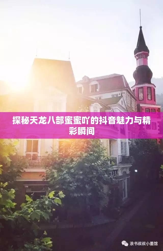 探秘天龙八部蜜蜜吖的抖音魅力与精彩瞬间