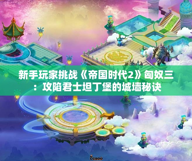 新手玩家挑战《帝国时代2》匈奴三：攻陷君士坦丁堡的城墙秘诀