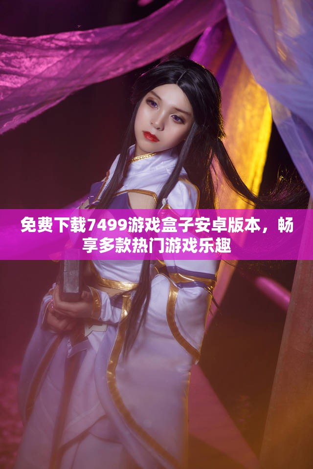 免费下载7499游戏盒子安卓版本，畅享多款热门游戏乐趣