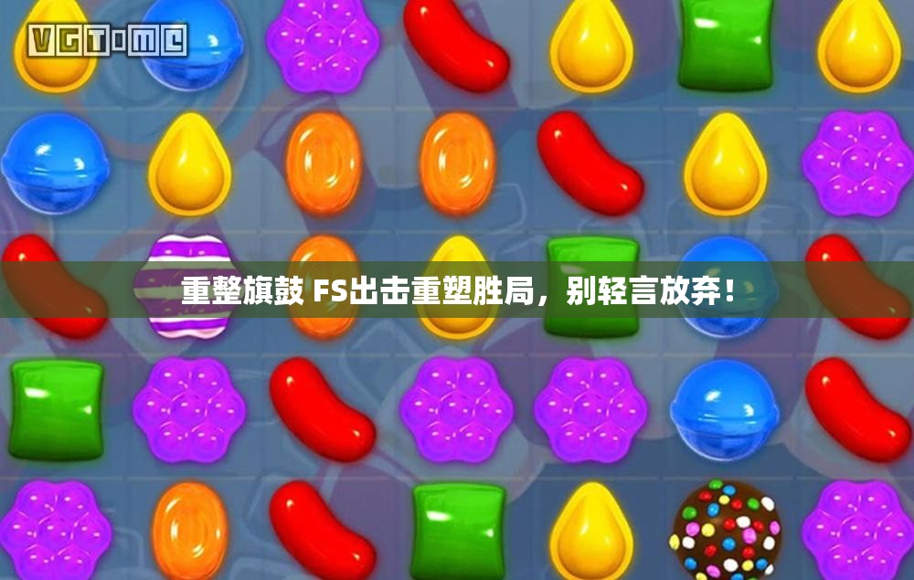 重整旗鼓 FS出击重塑胜局，别轻言放弃！