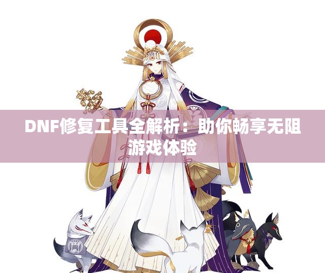 DNF修复工具全解析：助你畅享无阻游戏体验