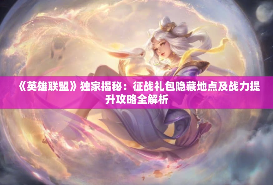 《英雄联盟》独家揭秘：征战礼包隐藏地点及战力提升攻略全解析