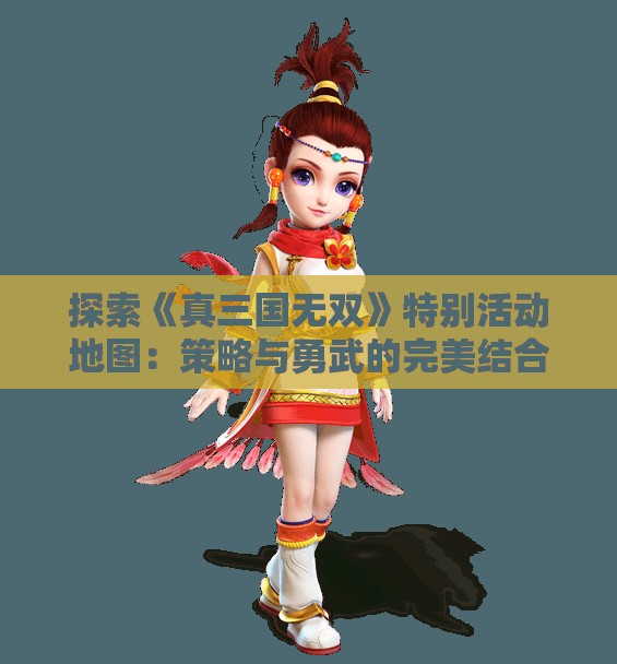 探索《真三国无双》特别活动地图：策略与勇武的完美结合