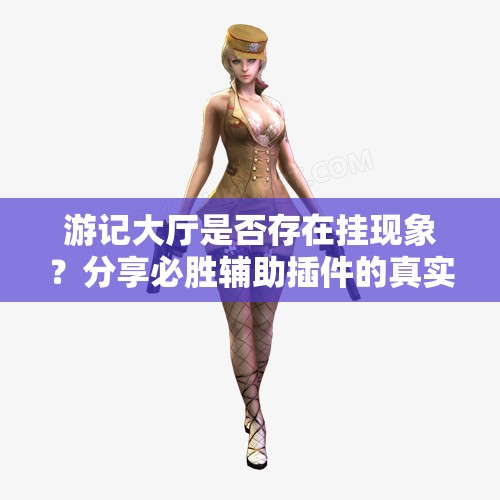 游记大厅是否存在挂现象？分享必胜辅助插件的真实体验与分析