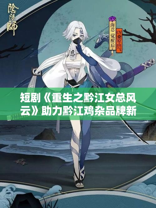 短剧《重生之黔江女总风云》助力黔江鸡杂品牌新推广策略