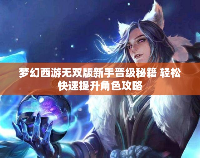 梦幻西游无双版新手晋级秘籍 轻松快速提升角色攻略