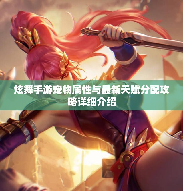 炫舞手游宠物属性与最新天赋分配攻略详细介绍
