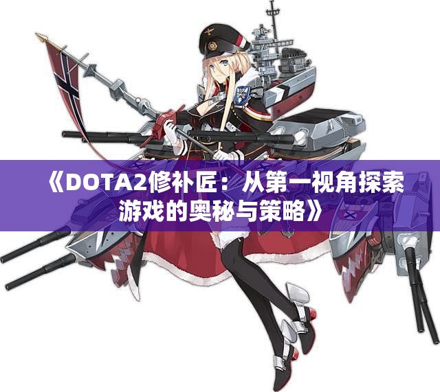 《DOTA2修补匠：从第一视角探索游戏的奥秘与策略》
