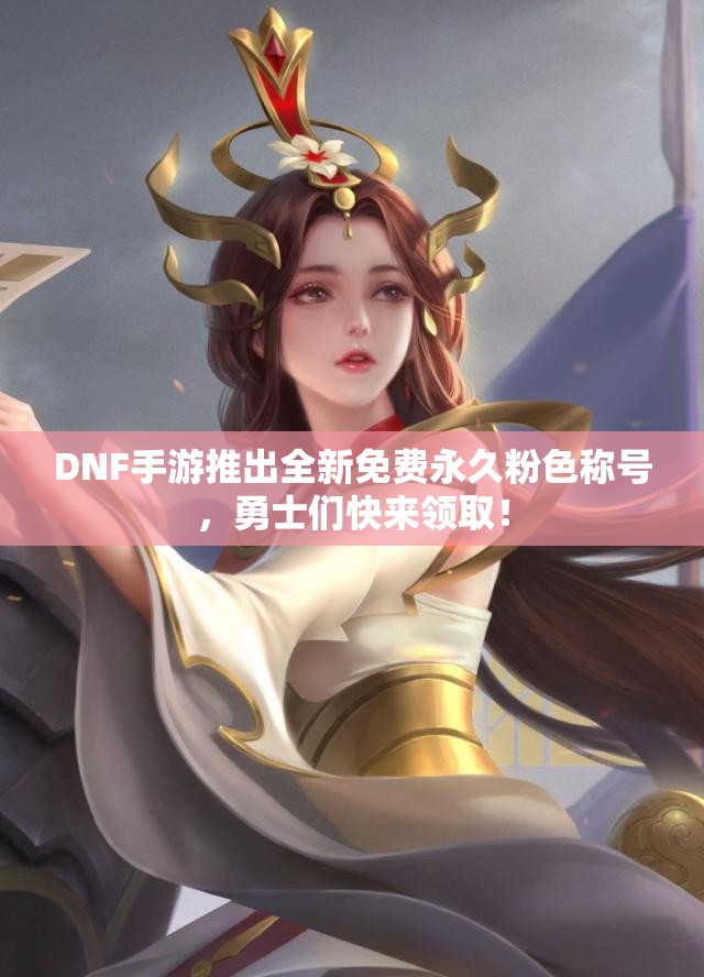 DNF手游推出全新免费永久粉色称号，勇士们快来领取！