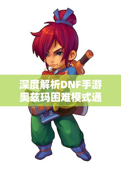 深度解析DNF手游奥兹玛困难模式通关技巧与策略分享
