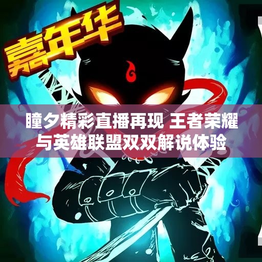 瞳夕精彩直播再现 王者荣耀与英雄联盟双双解说体验