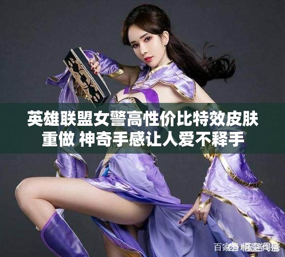 英雄联盟女警高性价比特效皮肤重做 神奇手感让人爱不释手