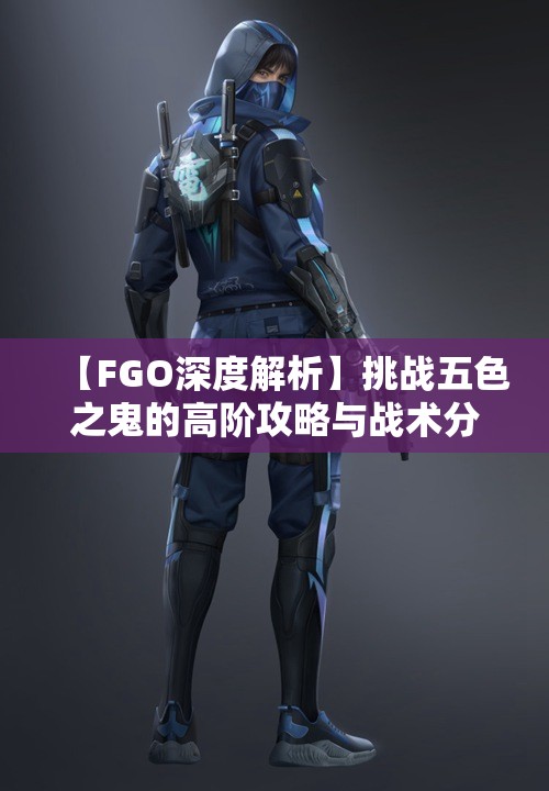 【FGO深度解析】挑战五色之鬼的高阶攻略与战术分享